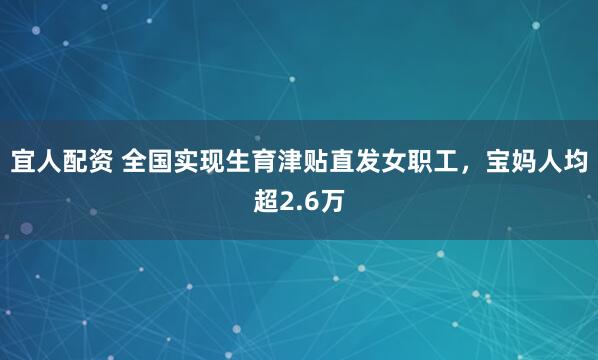 宜人配资 全国实现生育津贴直发女职工，宝妈人均超2.6万