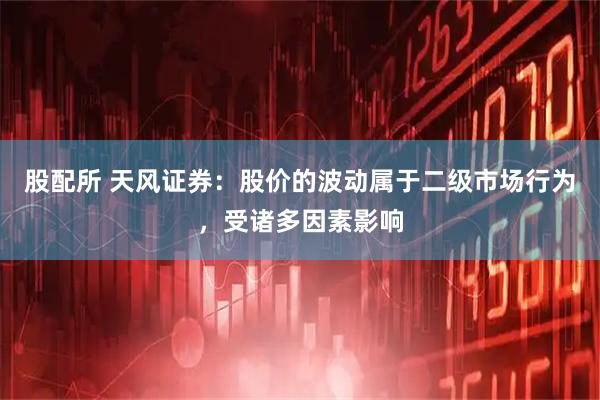 股配所 天风证券：股价的波动属于二级市场行为，受诸多因素影响