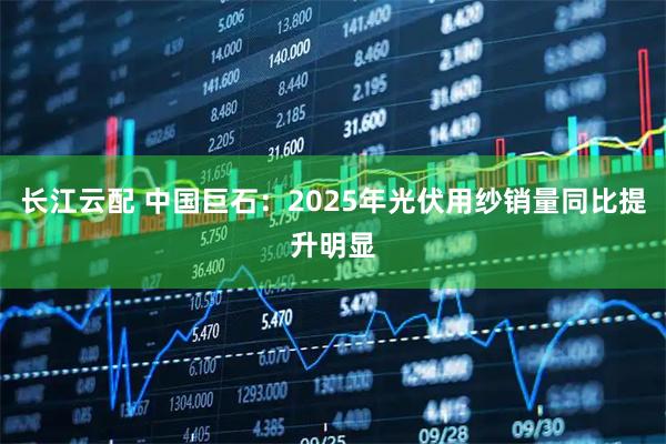 长江云配 中国巨石：2025年光伏用纱销量同比提升明显