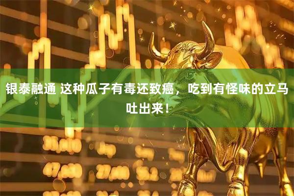 银泰融通 这种瓜子有毒还致癌，吃到有怪味的立马吐出来！