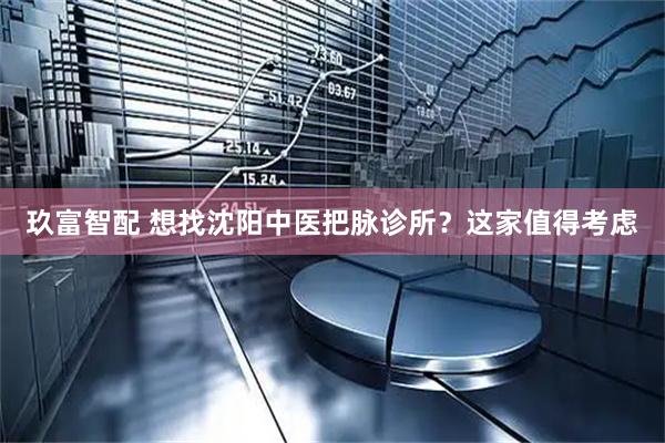 玖富智配 想找沈阳中医把脉诊所?这家值得考虑
