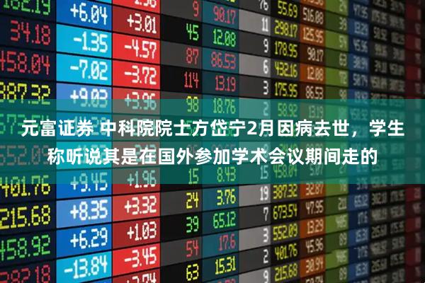 元富证券 中科院院士方岱宁2月因病去世，学生称听说其是在国外参加学术会议期间走的