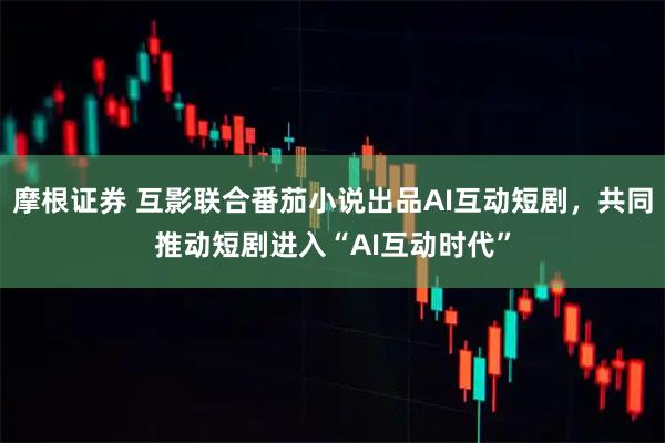 摩根证券 互影联合番茄小说出品AI互动短剧，共同推动短剧进入“AI互动时代”