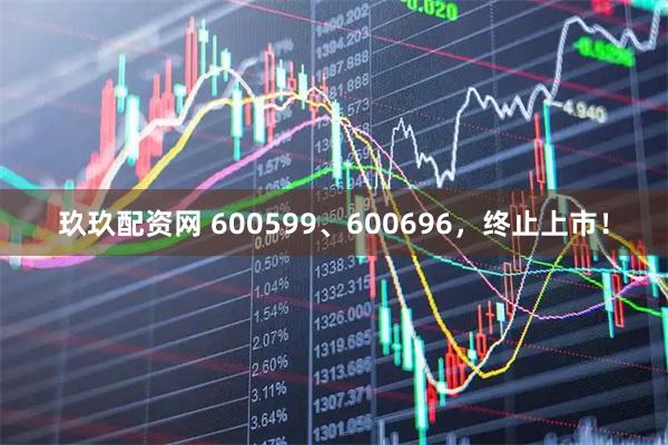 玖玖配资网 600599、600696，终止上市！