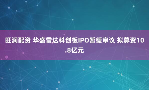 旺润配资 华盛雷达科创板IPO暂缓审议 拟募资10.8亿元