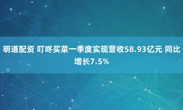 明道配资 叮咚买菜一季度实现营收58.93亿元 同比增长7.5%