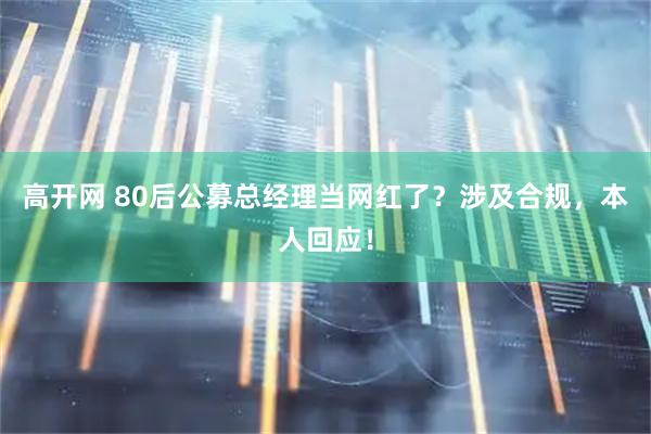 高开网 80后公募总经理当网红了？涉及合规，本人回应！