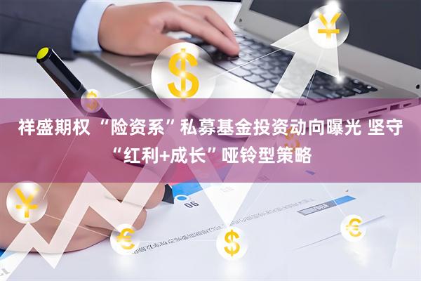 祥盛期权 “险资系”私募基金投资动向曝光 坚守“红利+成长”哑铃型策略