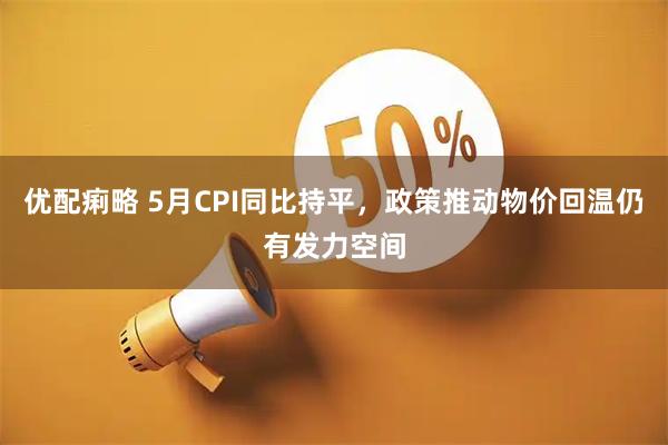 优配痢略 5月CPI同比持平，政策推动物价回温仍有发力空间