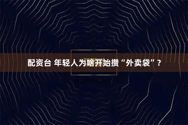 配资台 年轻人为啥开始攒“外卖袋”？