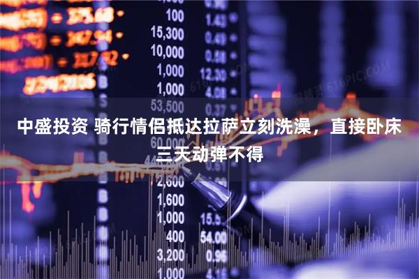 中盛投资 骑行情侣抵达拉萨立刻洗澡，直接卧床三天动弹不得