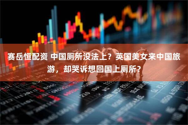 赛岳恒配资 中国厕所没法上？英国美女来中国旅游，却哭诉想回国上厕所？