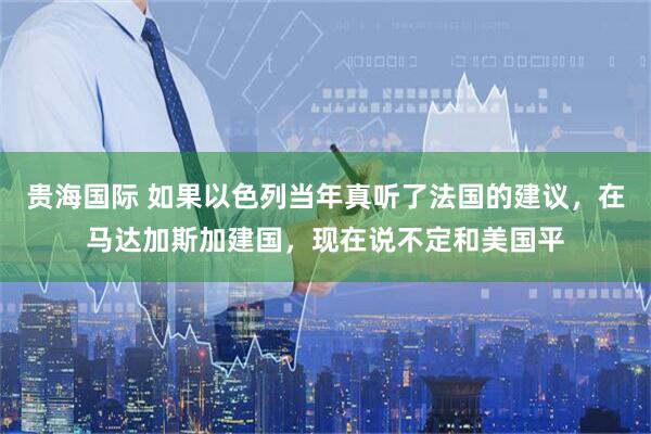 贵海国际 如果以色列当年真听了法国的建议，在马达加斯加建国，现在说不定和美国平