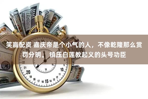 笑赢配资 嘉庆帝是个小气的人，不像乾隆那么赏罚分明。 镇压白莲教起义的头号功臣