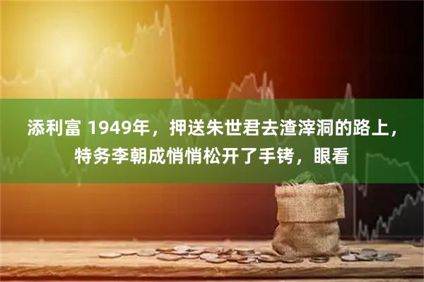 添利富 1949年，押送朱世君去渣滓洞的路上，特务李朝成悄悄松开了手铐，眼看
