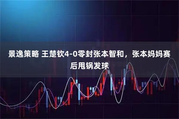 景逸策略 王楚钦4-0零封张本智和，张本妈妈赛后甩锅发球