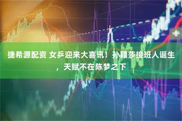 捷希源配资 女乒迎来大喜讯！孙颖莎接班人诞生，天赋不在陈梦之下