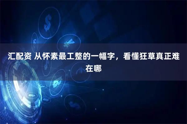 汇配资 从怀素最工整的一幅字，看懂狂草真正难在哪