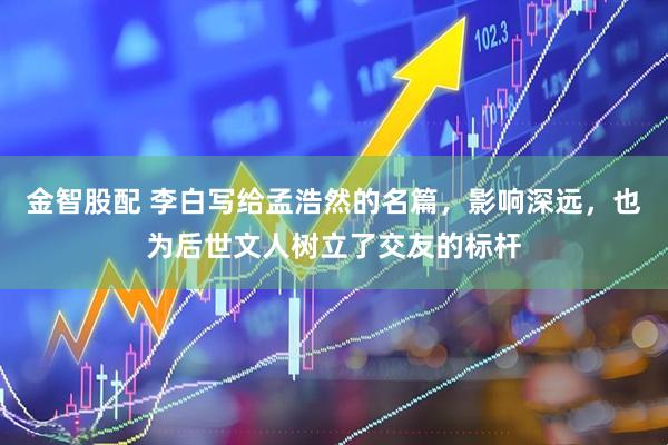 金智股配 李白写给孟浩然的名篇，影响深远，也为后世文人树立了交友的标杆