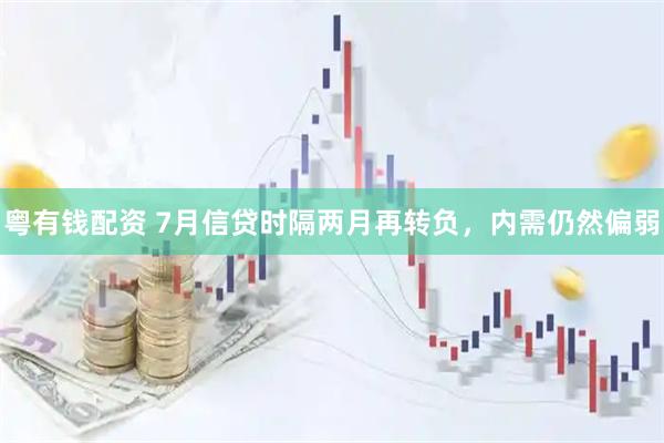 粤有钱配资 7月信贷时隔两月再转负，内需仍然偏弱