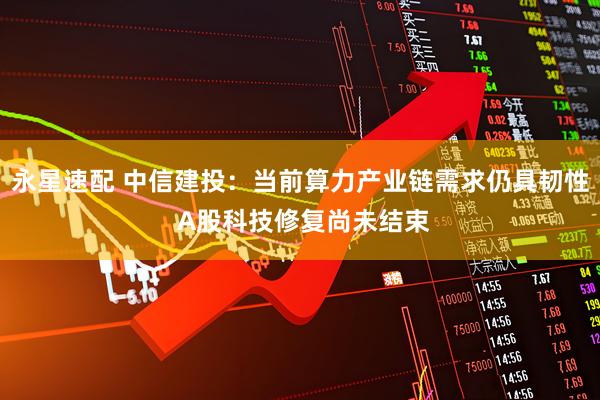 永星速配 中信建投:当前算力产业链需求仍具韧性 A股科技修复尚未结束
