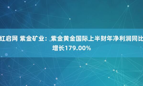 红启网 紫金矿业：紫金黄金国际上半财年净利润同比增长179.00%