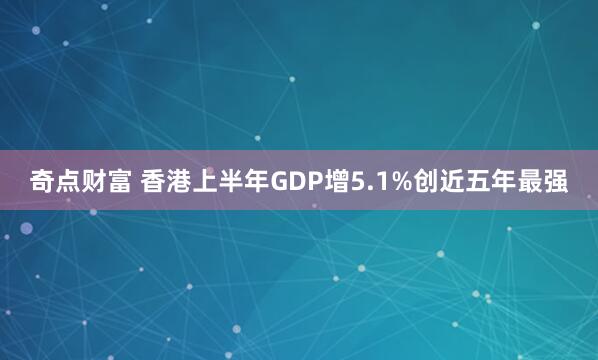 奇点财富 香港上半年GDP增5.1%创近五年最强
